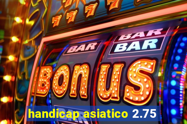 handicap asiatico 2.75